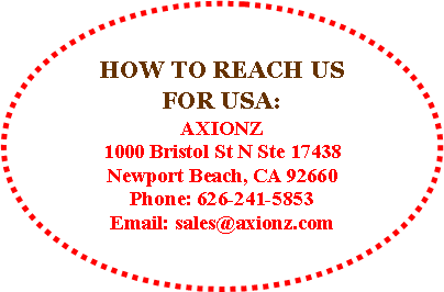 Oval: HOW TO REACH USFOR USA:AXIONZ1000 Bristol St N Ste 17438Newport Beach, CA 92660Phone: 626-241-5853Email: sales@axionz.com